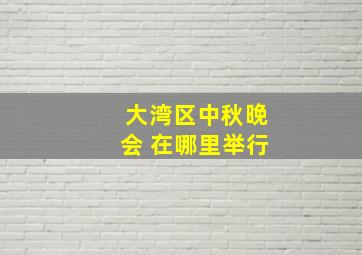 大湾区中秋晚会 在哪里举行